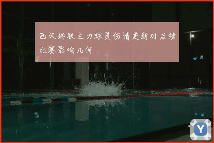 西汉姆联主力球员伤情更新对后续比赛影响几何