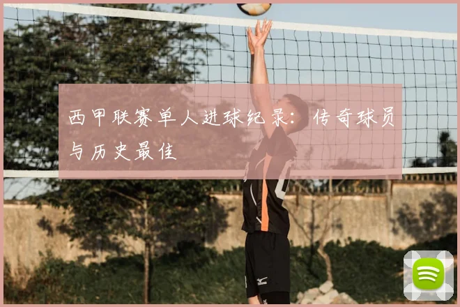 西甲联赛单人进球纪录：传奇球员与历史最佳