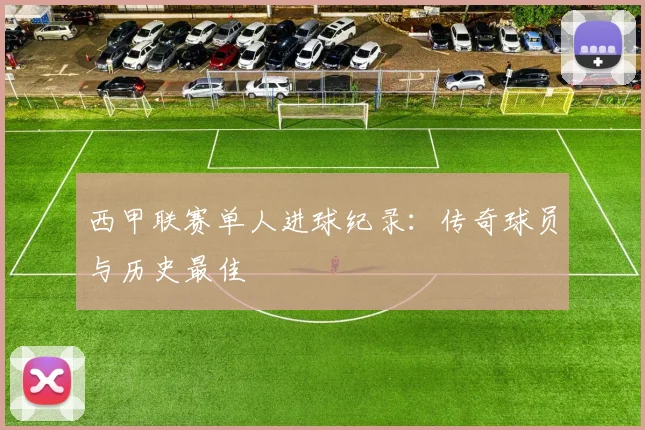 西甲联赛单人进球纪录：传奇球员与历史最佳